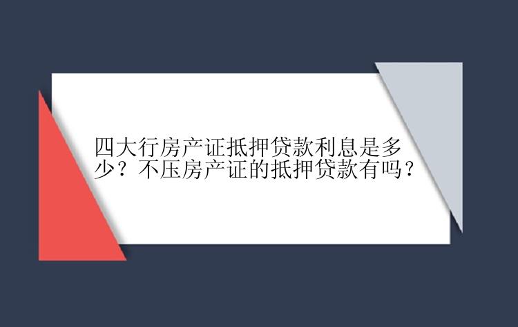 四大行房产证抵押贷款利息是多少？不压房产证的抵押贷款有吗？