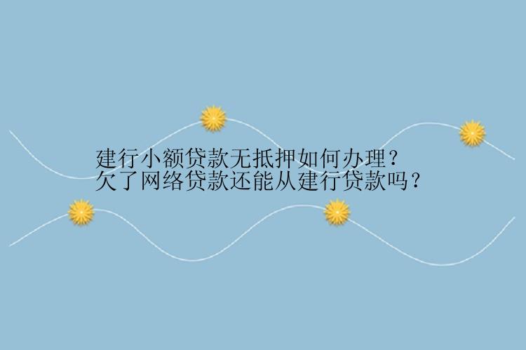 建行小额贷款无抵押如何办理？欠了网络贷款还能从建行贷款吗？