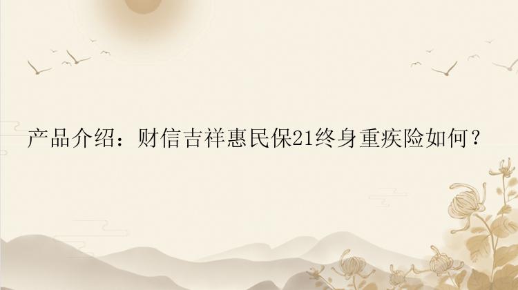 产品介绍：财信吉祥惠民保21终身重疾险如何？