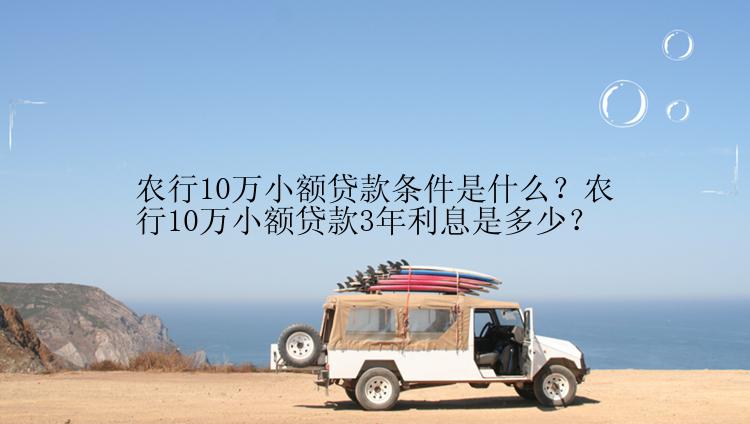 农行10万小额贷款条件是什么？农行10万小额贷款3年利息是多少？