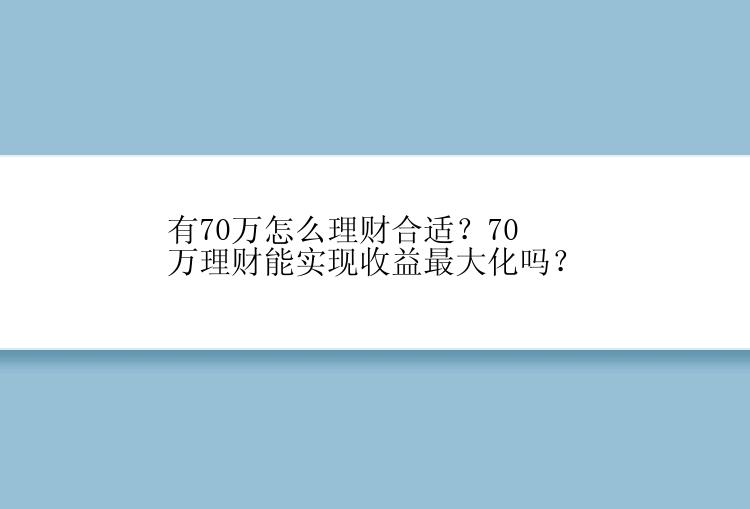 有70万怎么理财合适？70万理财能实现收益最大化吗？