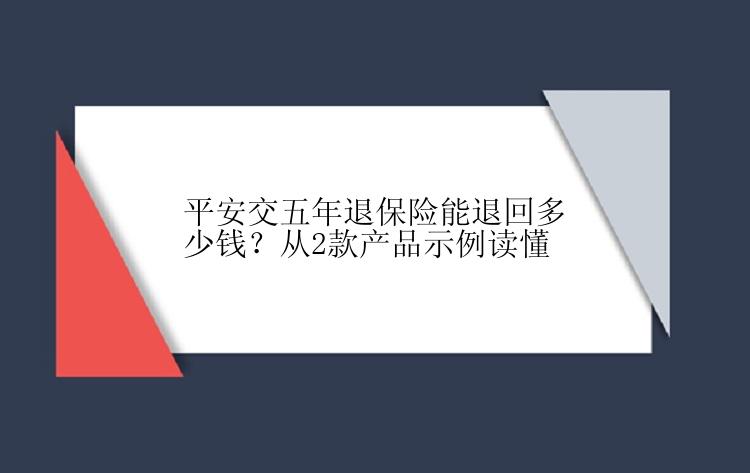 平安交五年退保险能退回多少钱？从2款产品示例读懂