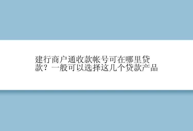 建行商户通收款帐号可在哪里贷款？一般可以选择这几个贷款产品