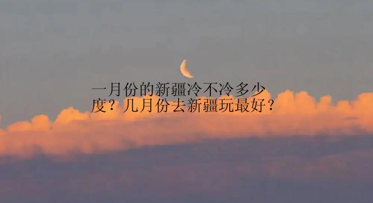 一月份的新疆冷不冷多少度？几月份去新疆玩最好？