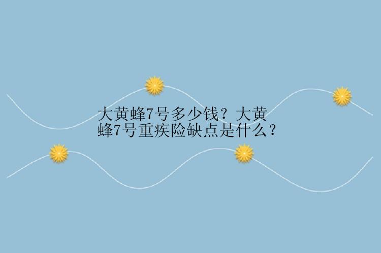 大黄蜂7号多少钱？大黄蜂7号重疾险缺点是什么？