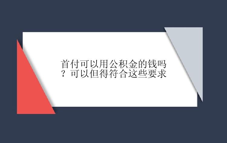 首付可以用公积金的钱吗？可以但得符合这些要求