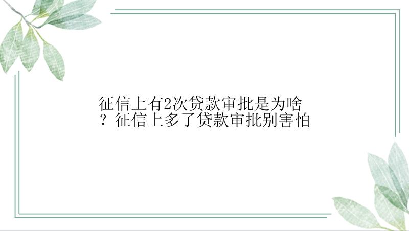 征信上有2次贷款审批是为啥？征信上多了贷款审批别害怕