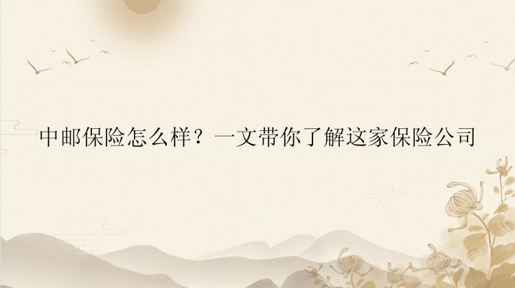 中邮保险怎么样？一文带你了解这家保险公司