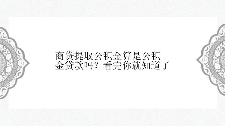 商贷提取公积金算是公积金贷款吗？看完你就知道了