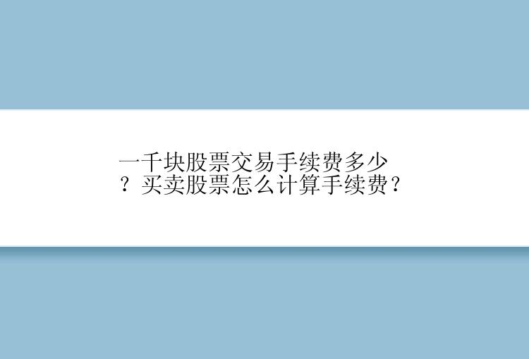 一千块股票交易手续费多少？买卖股票怎么计算手续费？