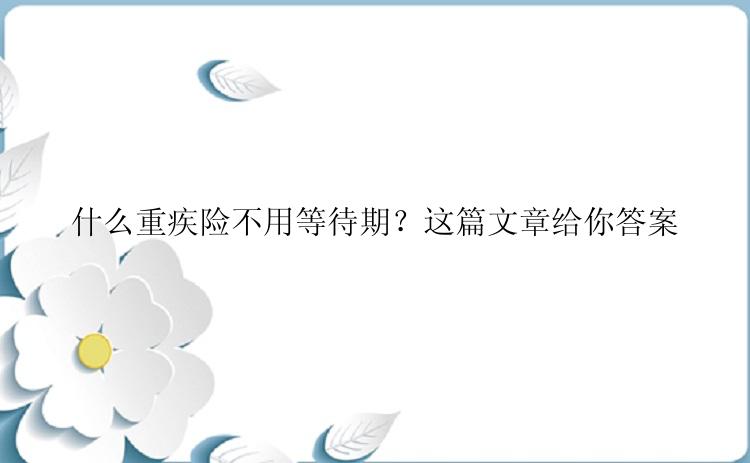 什么重疾险不用等待期？这篇文章给你答案