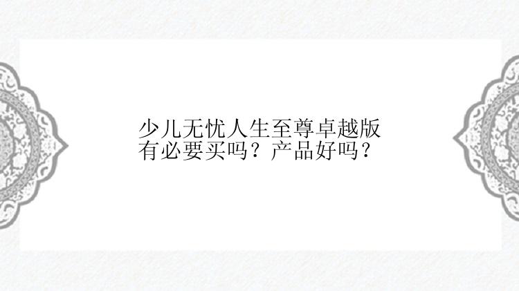 少儿无忧人生至尊卓越版有必要买吗？产品好吗？