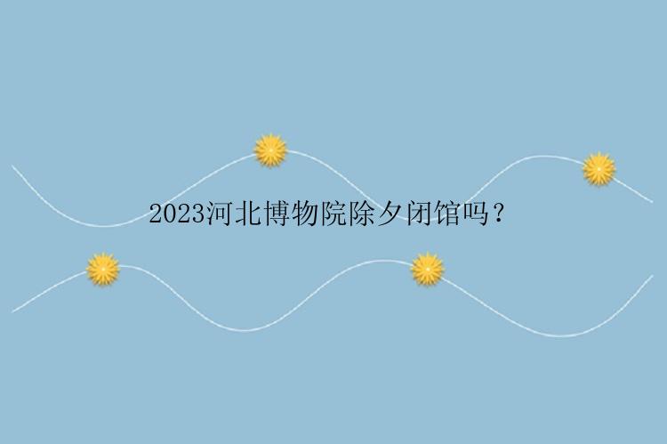 2023河北博物院除夕闭馆吗？