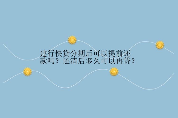 建行快贷分期后可以提前还款吗？还清后多久可以再贷？