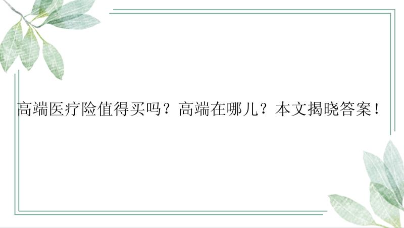 高端医疗险值得买吗？高端在哪儿？本文揭晓答案！