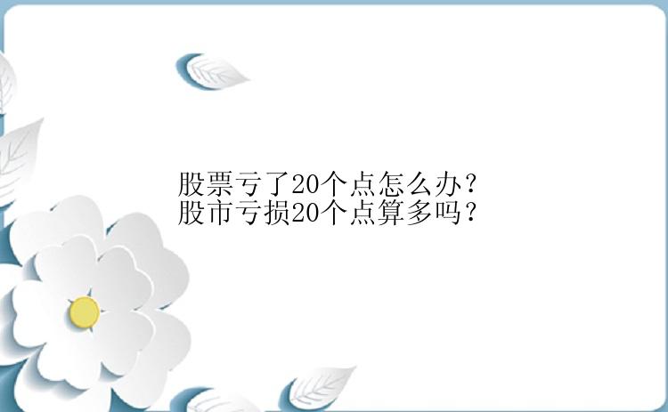 股票亏了20个点怎么办？股市亏损20个点算多吗？