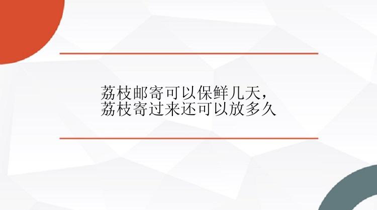 荔枝邮寄可以保鲜几天，荔枝寄过来还可以放多久