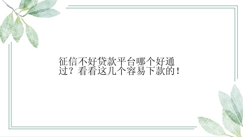 征信不好贷款平台哪个好通过？看看这几个容易下款的！