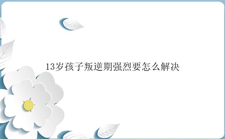 13岁孩子叛逆期强烈要怎么解决