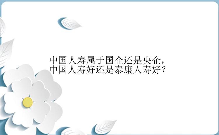 中国人寿属于国企还是央企，中国人寿好还是泰康人寿好？