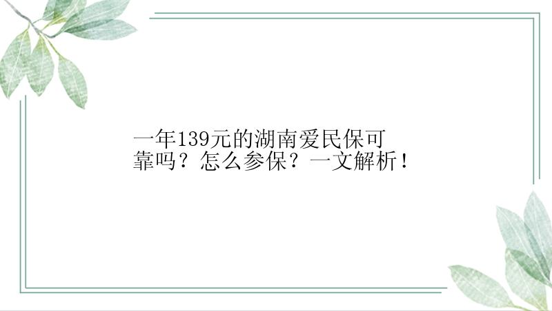 一年139元的湖南爱民保可靠吗？怎么参保？一文解析！