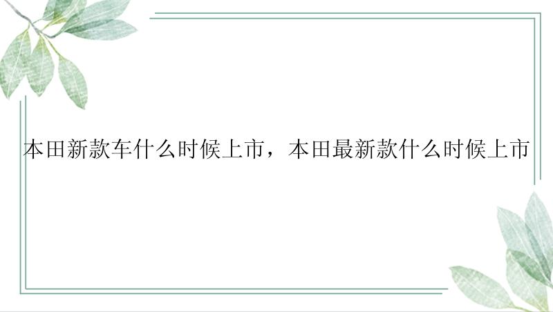 本田新款车什么时候上市，本田最新款什么时候上市