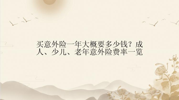 买意外险一年大概要多少钱？成人、少儿、老年意外险费率一览