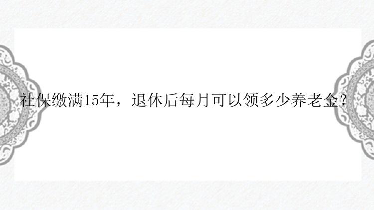 社保缴满15年，退休后每月可以领多少养老金？