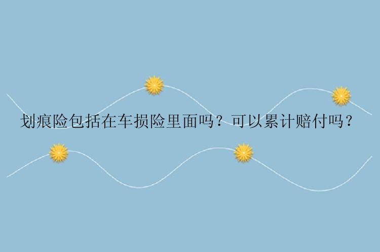 划痕险包括在车损险里面吗？可以累计赔付吗？