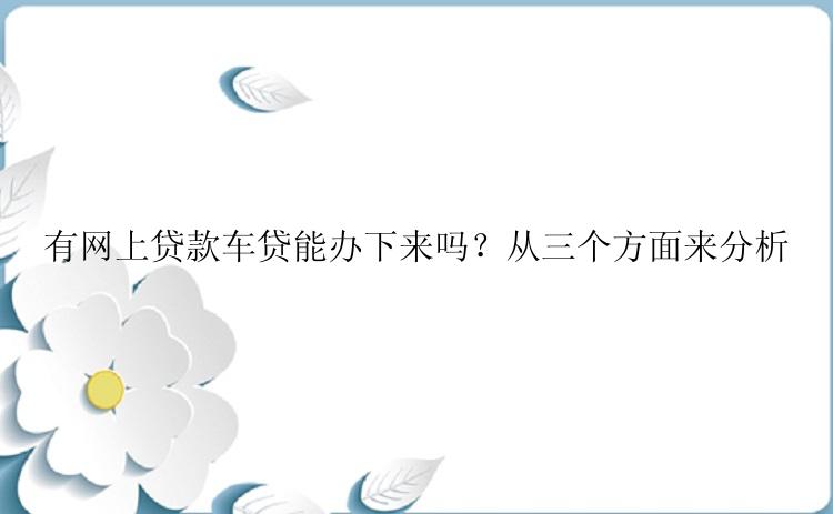 有网上贷款车贷能办下来吗？从三个方面来分析