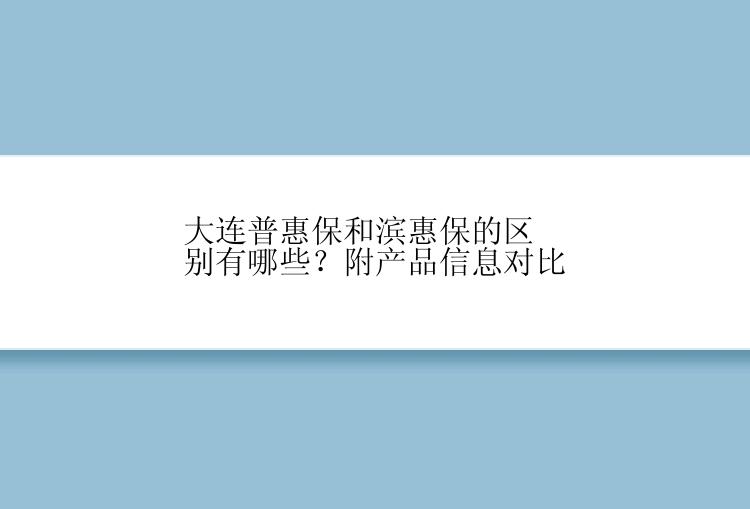 大连普惠保和滨惠保的区别有哪些？附产品信息对比