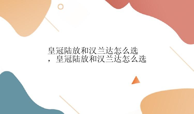 皇冠陆放和汉兰达怎么选，皇冠陆放和汉兰达怎么选