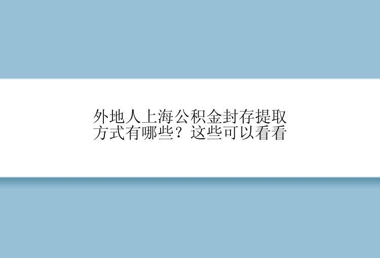 外地人上海公积金封存提取方式有哪些？这些可以看看