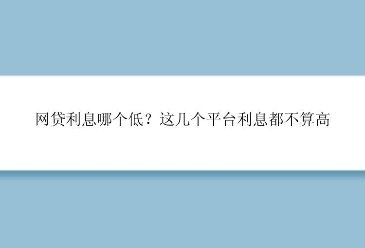 网贷利息哪个低？这几个平台利息都不算高