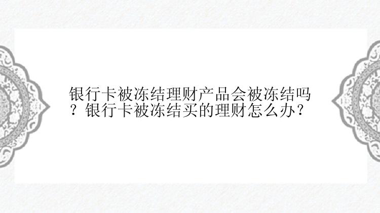 银行卡被冻结理财产品会被冻结吗？银行卡被冻结买的理财怎么办？