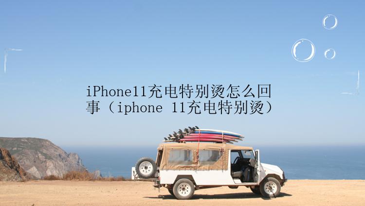 iPhone11充电特别烫怎么回事（iphone 11充电特别烫）