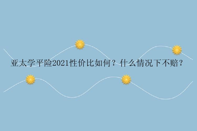 亚太学平险2021性价比如何？什么情况下不赔？