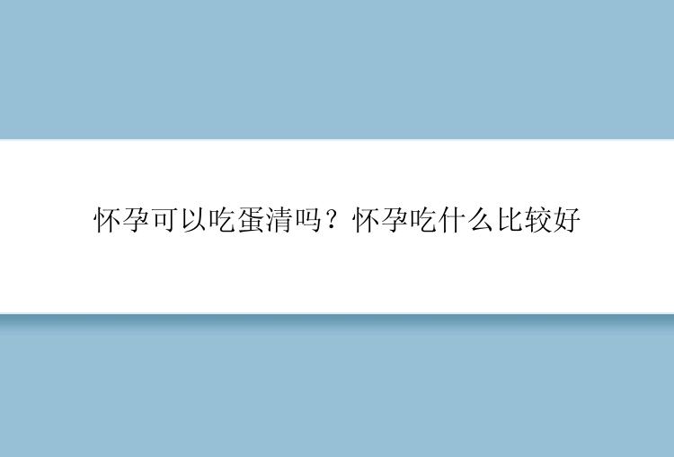 怀孕可以吃蛋清吗？怀孕吃什么比较好