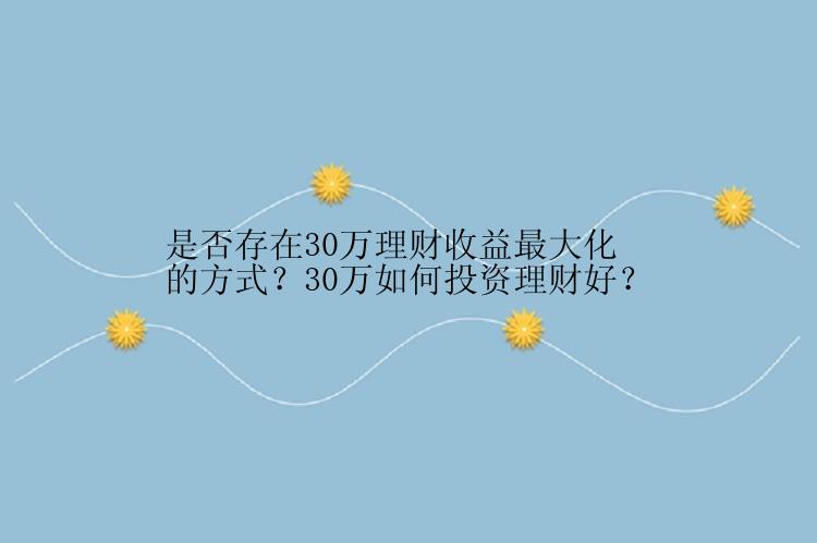 是否存在30万理财收益最大化的方式？30万如何投资理财好？