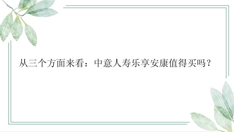 从三个方面来看：中意人寿乐享安康值得买吗？