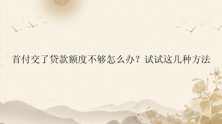 首付交了贷款额度不够怎么办？试试这几种方法