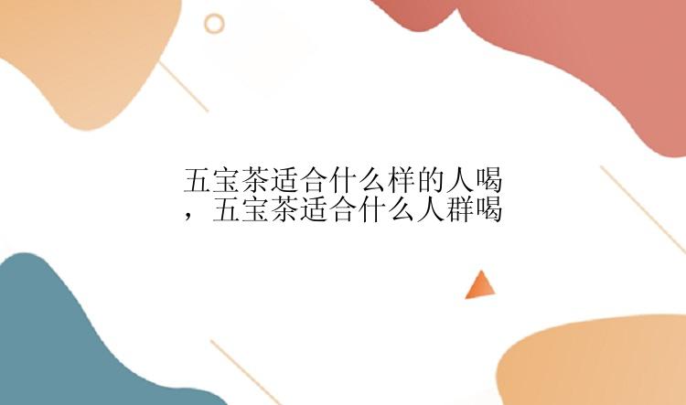 五宝茶适合什么样的人喝，五宝茶适合什么人群喝