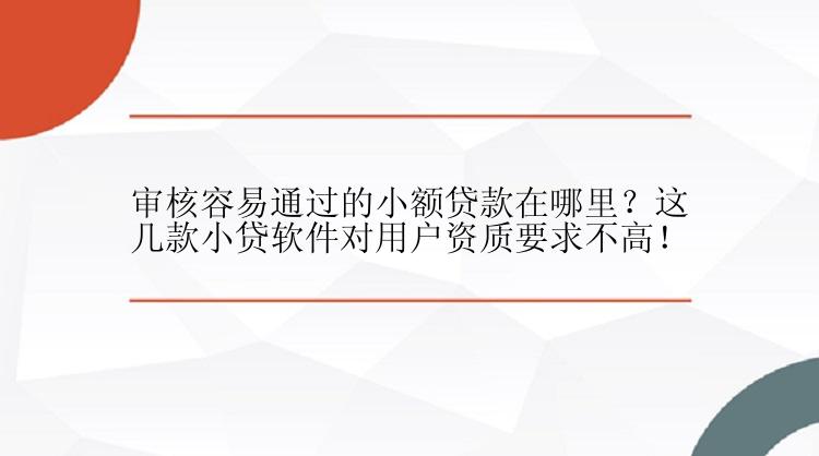 审核容易通过的小额贷款在哪里？这几款小贷软件对用户资质要求不高！