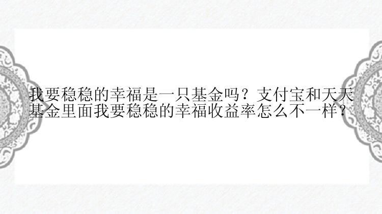 我要稳稳的幸福是一只基金吗？支付宝和天天基金里面我要稳稳的幸福收益率怎么不一样？