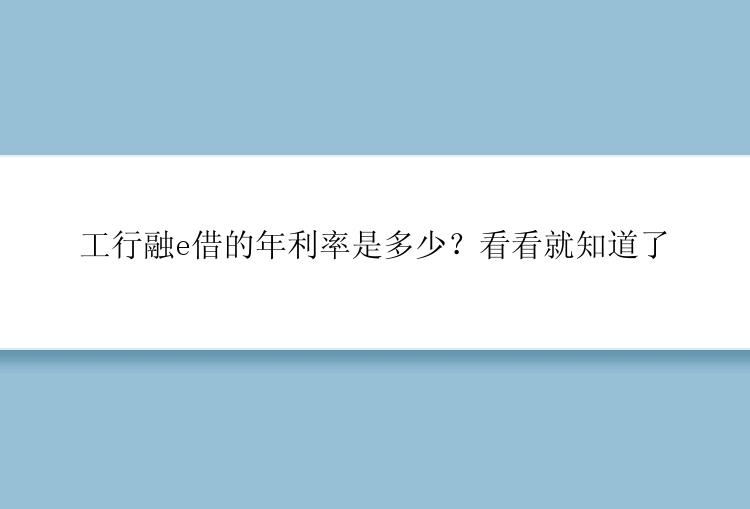 工行融e借的年利率是多少？看看就知道了