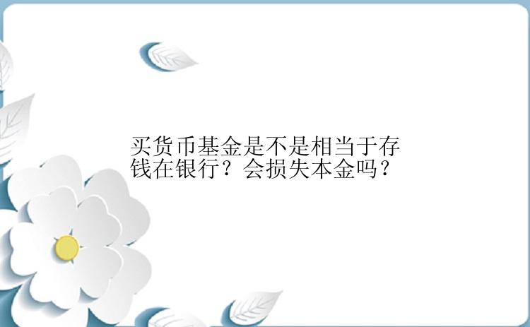 买货币基金是不是相当于存钱在银行？会损失本金吗？