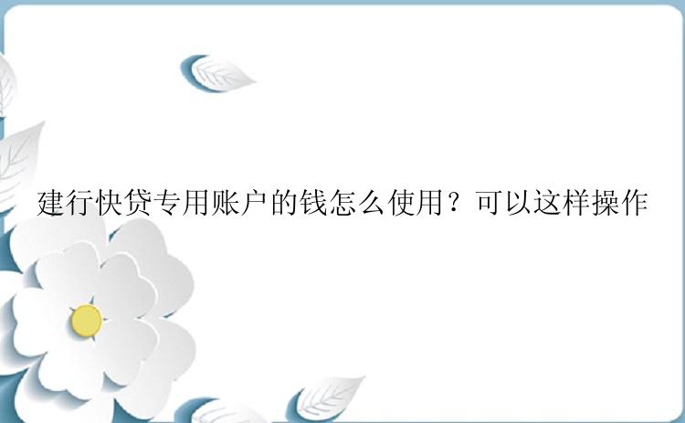 建行快贷专用账户的钱怎么使用？可以这样操作