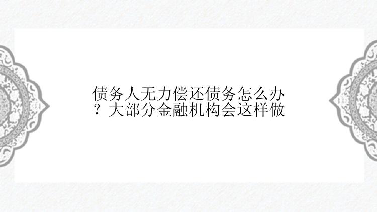 债务人无力偿还债务怎么办？大部分金融机构会这样做