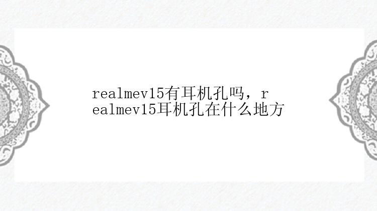 realmev15有耳机孔吗，realmev15耳机孔在什么地方