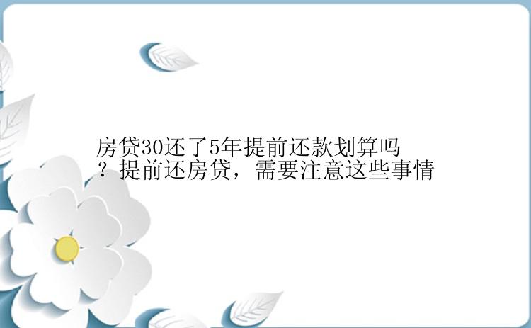 房贷30还了5年提前还款划算吗？提前还房贷，需要注意这些事情